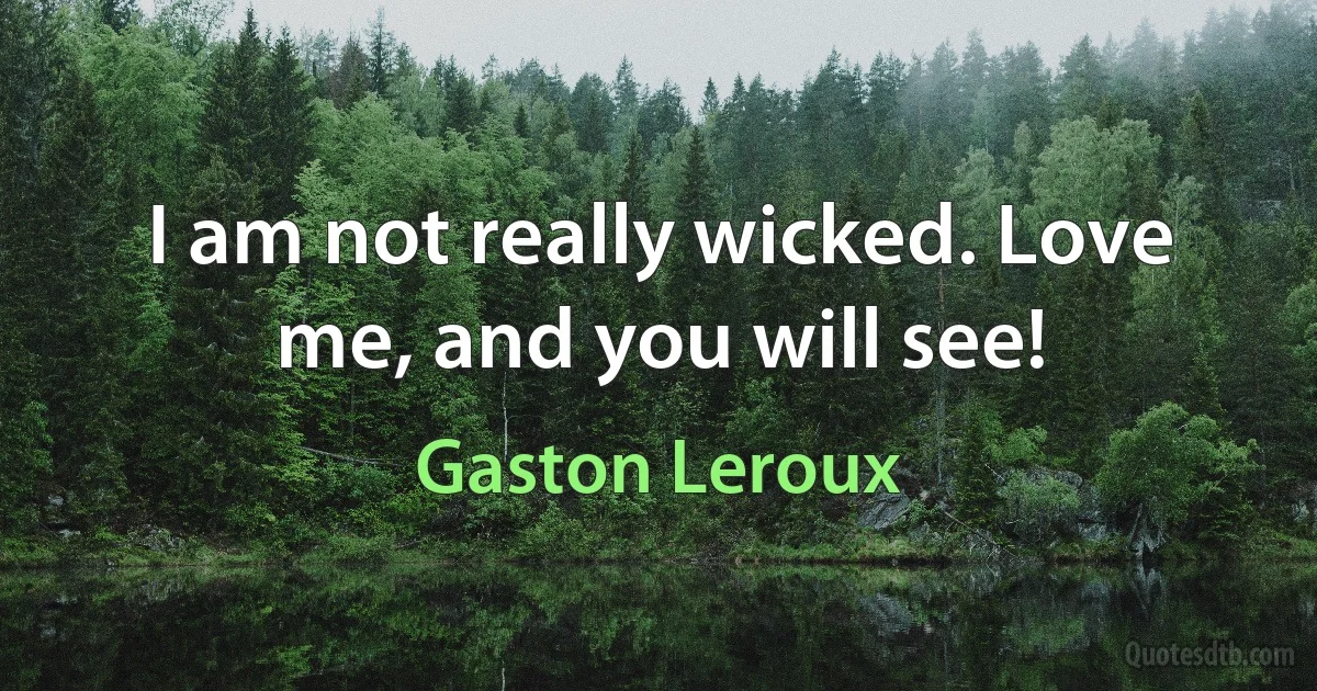 I am not really wicked. Love me, and you will see! (Gaston Leroux)