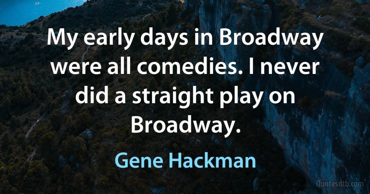 My early days in Broadway were all comedies. I never did a straight play on Broadway. (Gene Hackman)