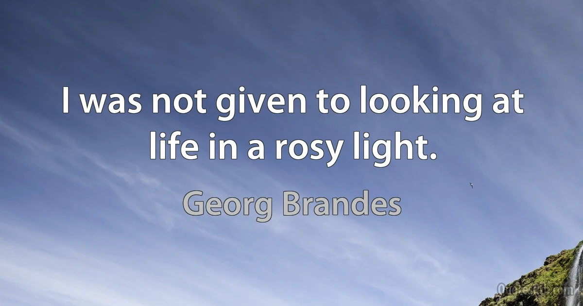 I was not given to looking at life in a rosy light. (Georg Brandes)