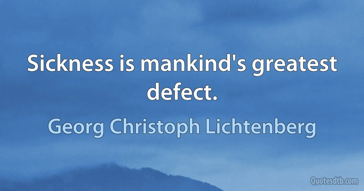 Sickness is mankind's greatest defect. (Georg Christoph Lichtenberg)