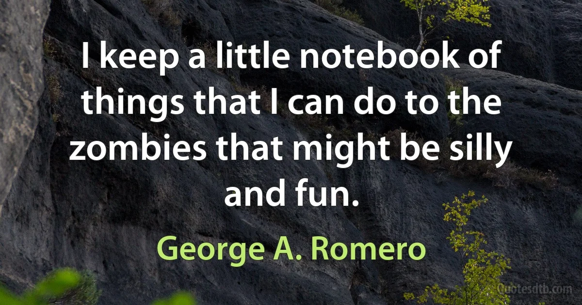 I keep a little notebook of things that I can do to the zombies that might be silly and fun. (George A. Romero)