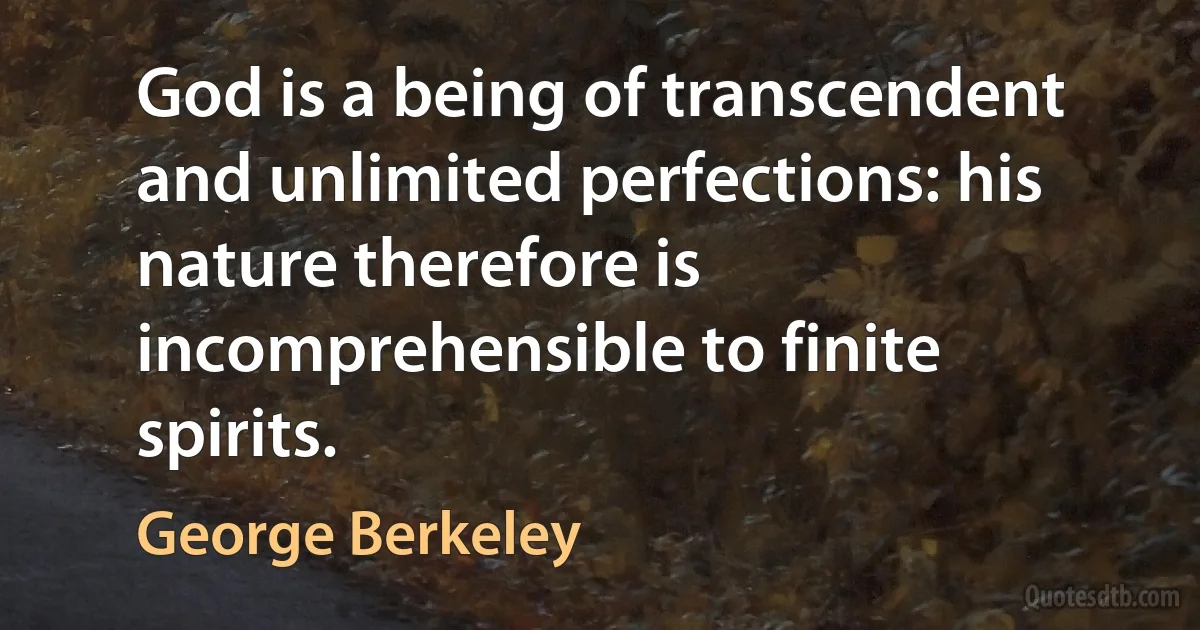 God is a being of transcendent and unlimited perfections: his nature therefore is incomprehensible to finite spirits. (George Berkeley)