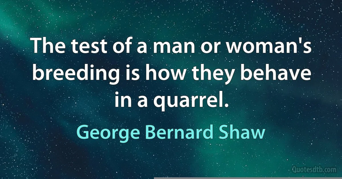 The test of a man or woman's breeding is how they behave in a quarrel. (George Bernard Shaw)