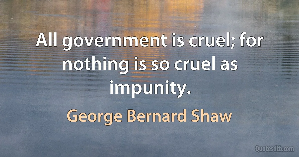 All government is cruel; for nothing is so cruel as impunity. (George Bernard Shaw)