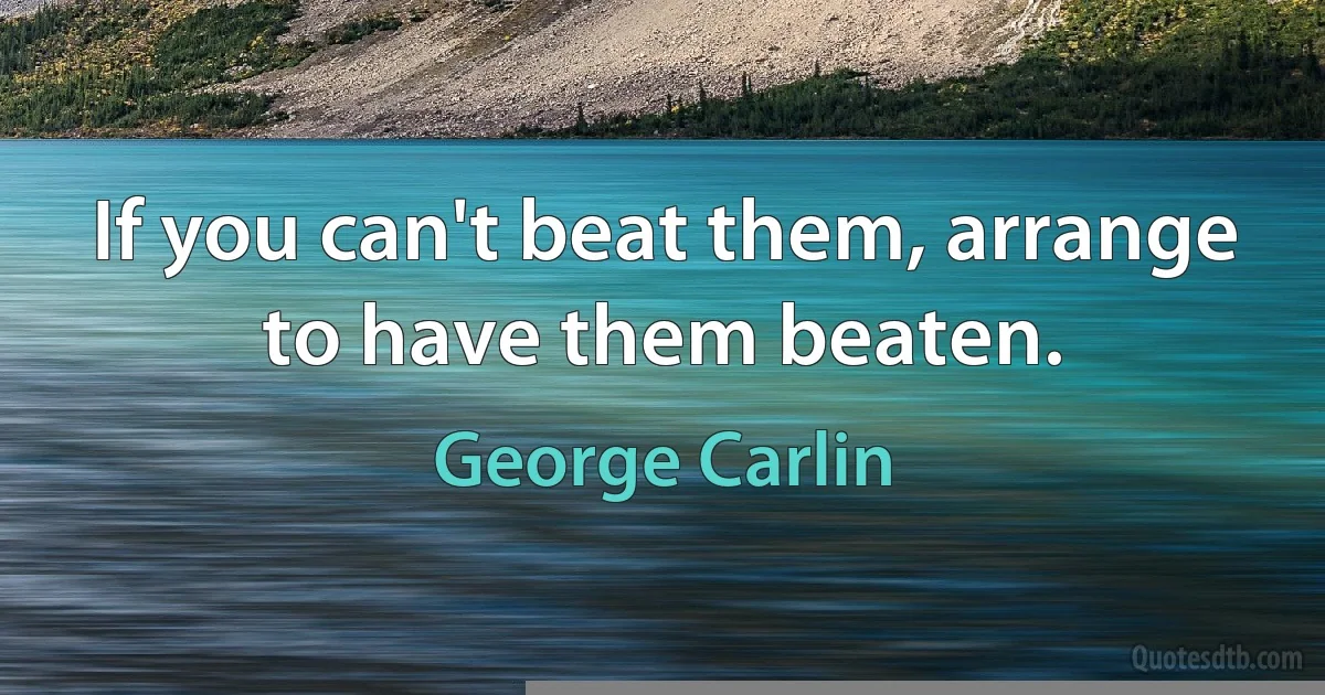 If you can't beat them, arrange to have them beaten. (George Carlin)