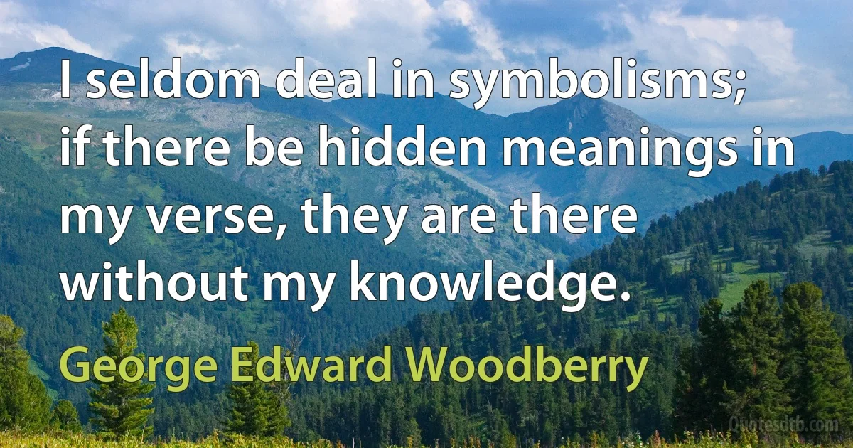 I seldom deal in symbolisms; if there be hidden meanings in my verse, they are there without my knowledge. (George Edward Woodberry)