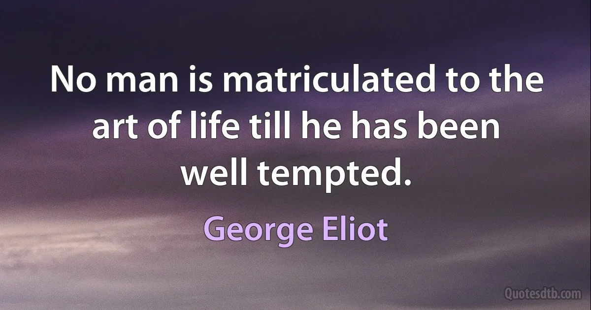 No man is matriculated to the art of life till he has been well tempted. (George Eliot)