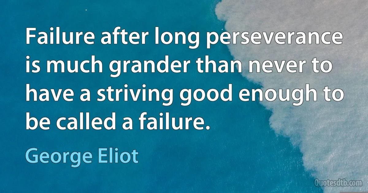 Failure after long perseverance is much grander than never to have a striving good enough to be called a failure. (George Eliot)