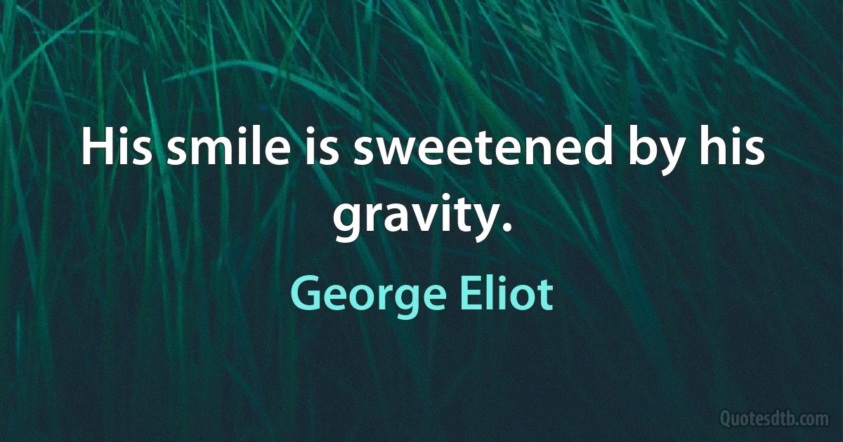 His smile is sweetened by his gravity. (George Eliot)