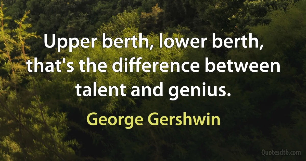 Upper berth, lower berth, that's the difference between talent and genius. (George Gershwin)