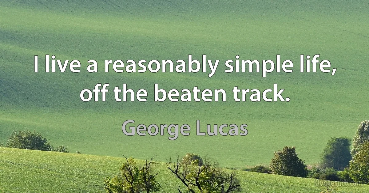 I live a reasonably simple life, off the beaten track. (George Lucas)