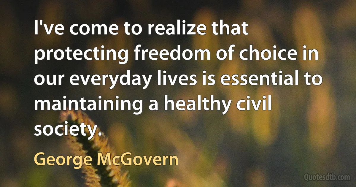 I've come to realize that protecting freedom of choice in our everyday lives is essential to maintaining a healthy civil society. (George McGovern)