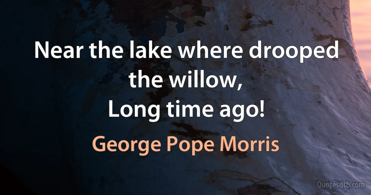 Near the lake where drooped the willow,
Long time ago! (George Pope Morris)