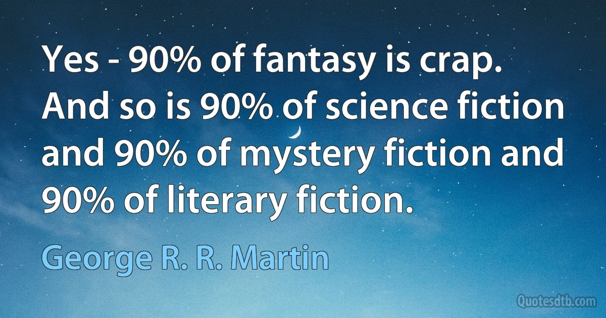 Yes - 90% of fantasy is crap. And so is 90% of science fiction and 90% of mystery fiction and 90% of literary fiction. (George R. R. Martin)