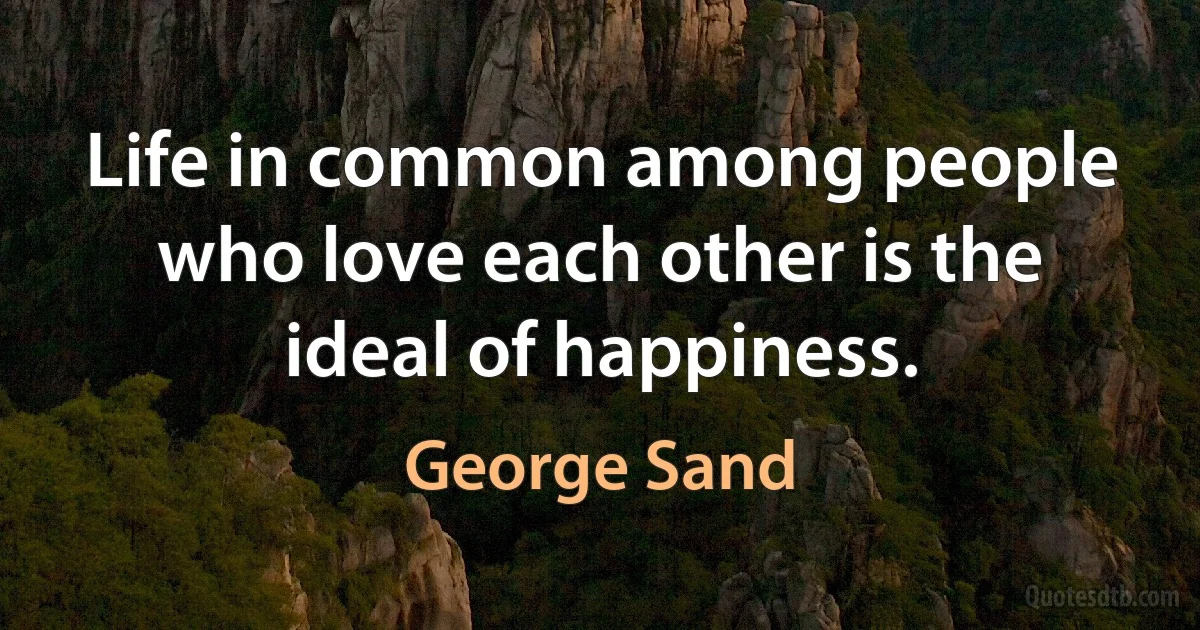 Life in common among people who love each other is the ideal of happiness. (George Sand)