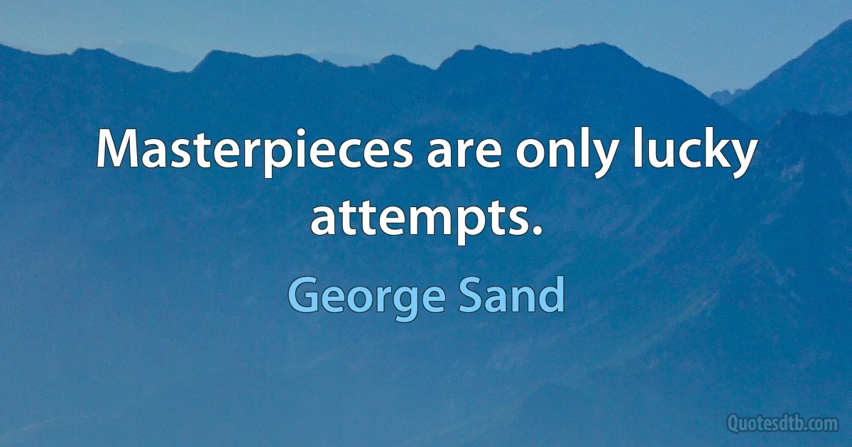 Masterpieces are only lucky attempts. (George Sand)