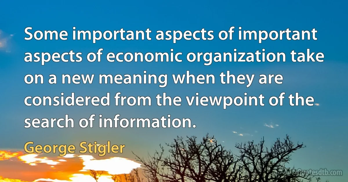 Some important aspects of important aspects of economic organization take on a new meaning when they are considered from the viewpoint of the search of information. (George Stigler)