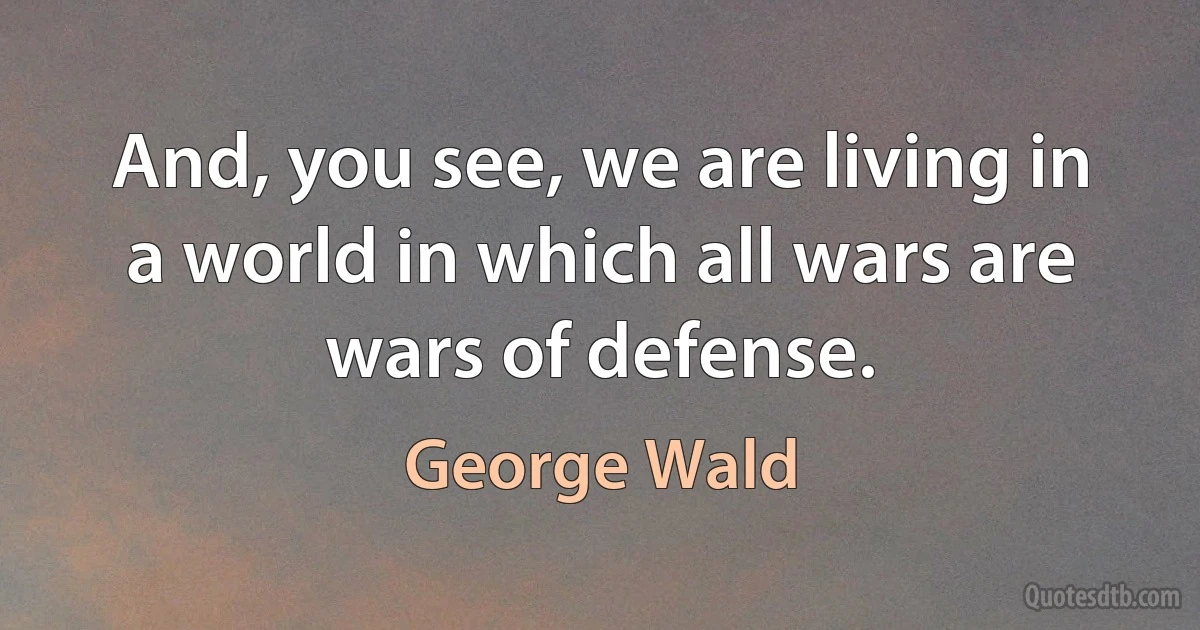 And, you see, we are living in a world in which all wars are wars of defense. (George Wald)