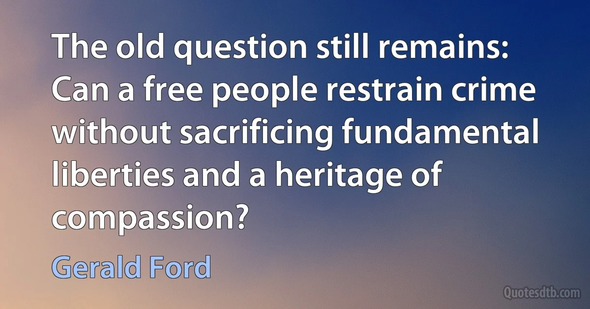 The old question still remains: Can a free people restrain crime without sacrificing fundamental liberties and a heritage of compassion? (Gerald Ford)