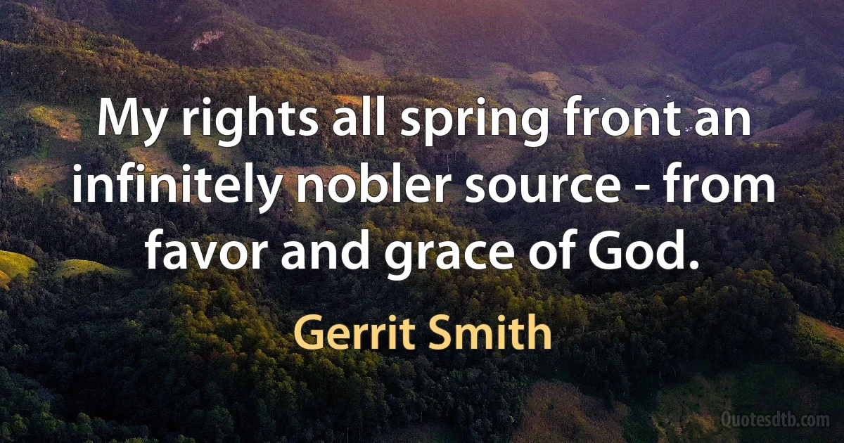 My rights all spring front an infinitely nobler source - from favor and grace of God. (Gerrit Smith)