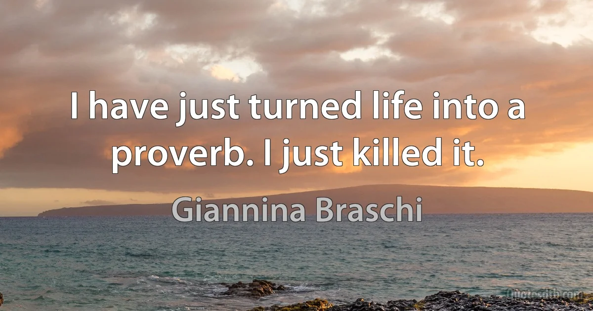 I have just turned life into a proverb. I just killed it. (Giannina Braschi)