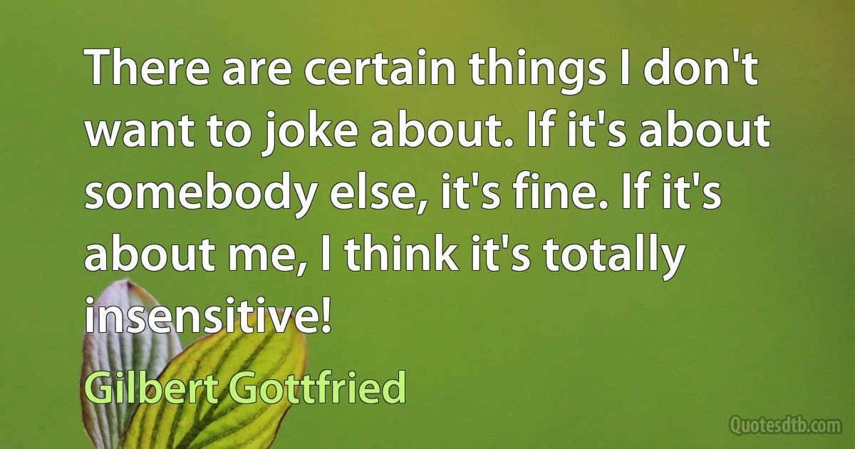 There are certain things I don't want to joke about. If it's about somebody else, it's fine. If it's about me, I think it's totally insensitive! (Gilbert Gottfried)