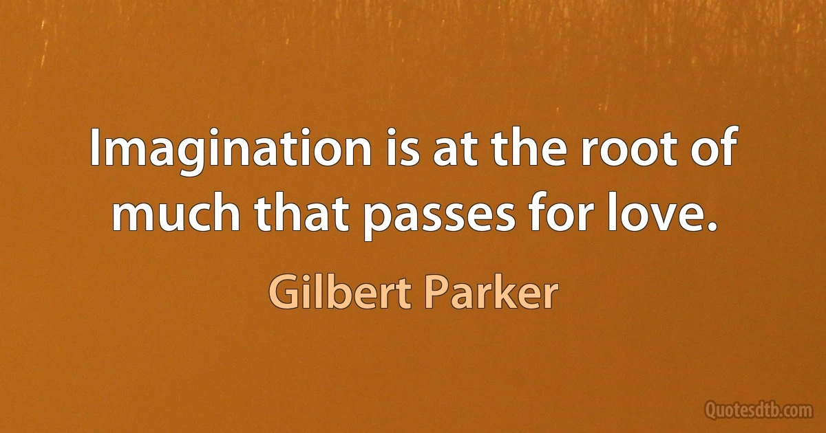 Imagination is at the root of much that passes for love. (Gilbert Parker)