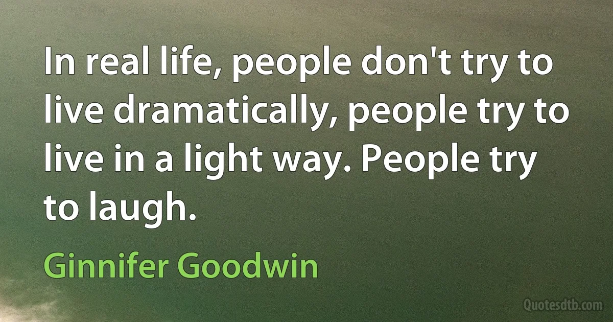 In real life, people don't try to live dramatically, people try to live in a light way. People try to laugh. (Ginnifer Goodwin)