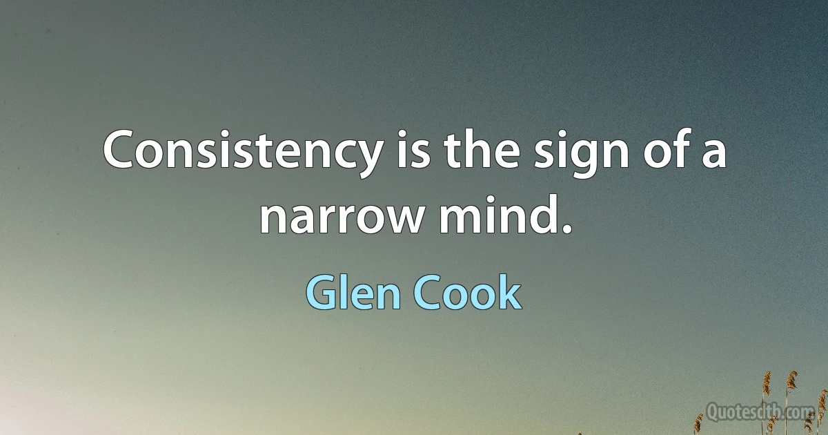 Consistency is the sign of a narrow mind. (Glen Cook)