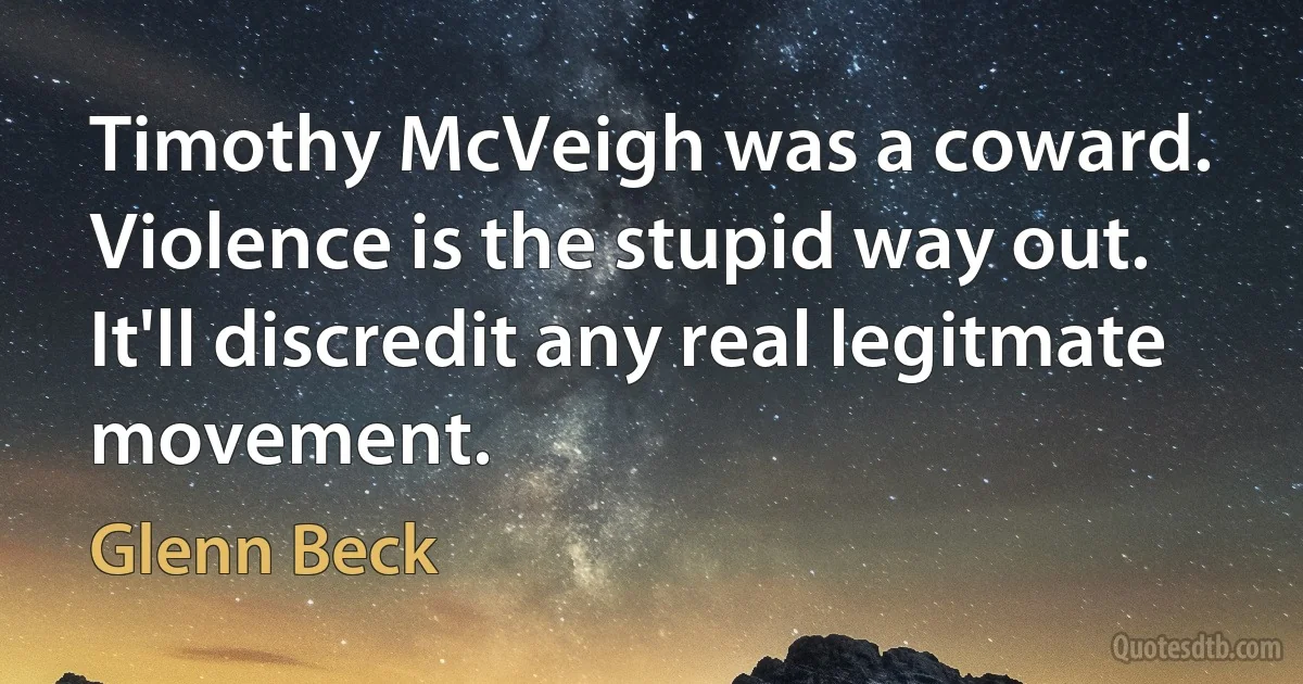 Timothy McVeigh was a coward. Violence is the stupid way out. It'll discredit any real legitmate movement. (Glenn Beck)