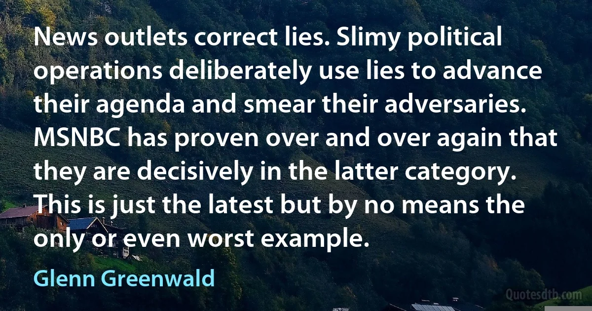 News outlets correct lies. Slimy political operations deliberately use lies to advance their agenda and smear their adversaries. MSNBC has proven over and over again that they are decisively in the latter category. This is just the latest but by no means the only or even worst example. (Glenn Greenwald)