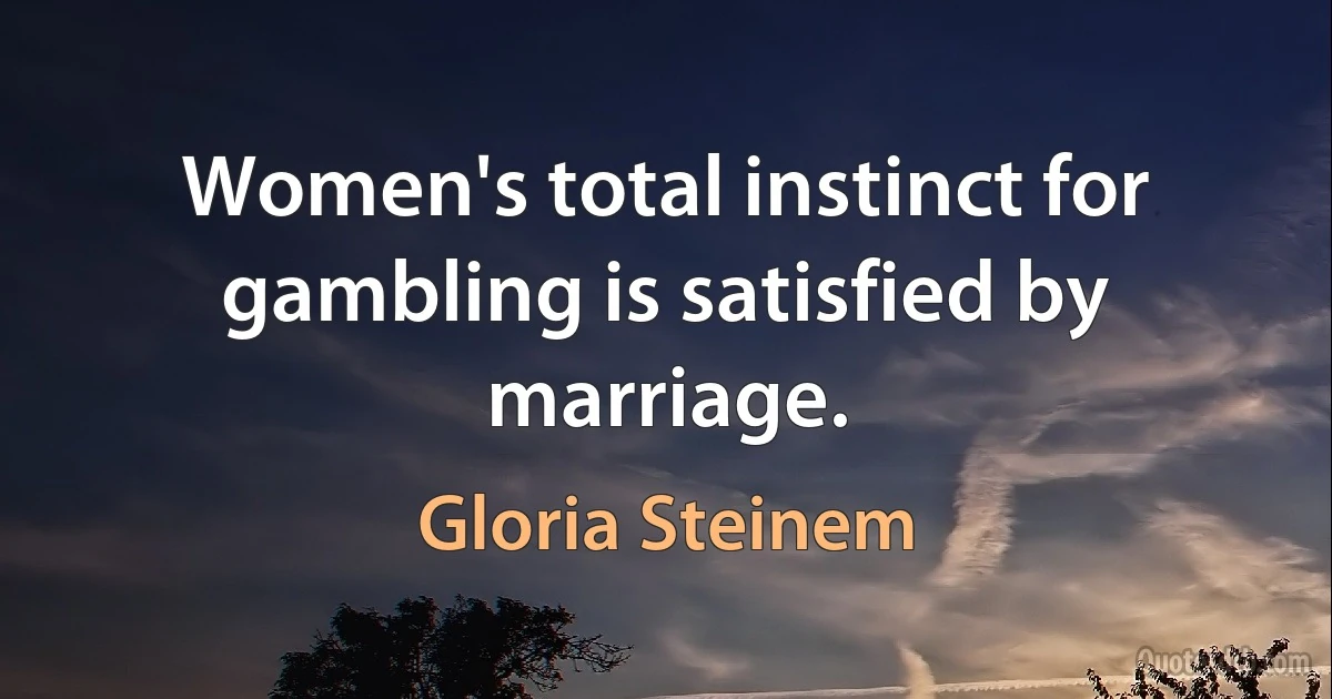 Women's total instinct for gambling is satisfied by marriage. (Gloria Steinem)