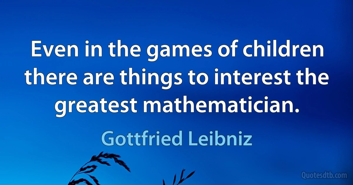 Even in the games of children there are things to interest the greatest mathematician. (Gottfried Leibniz)