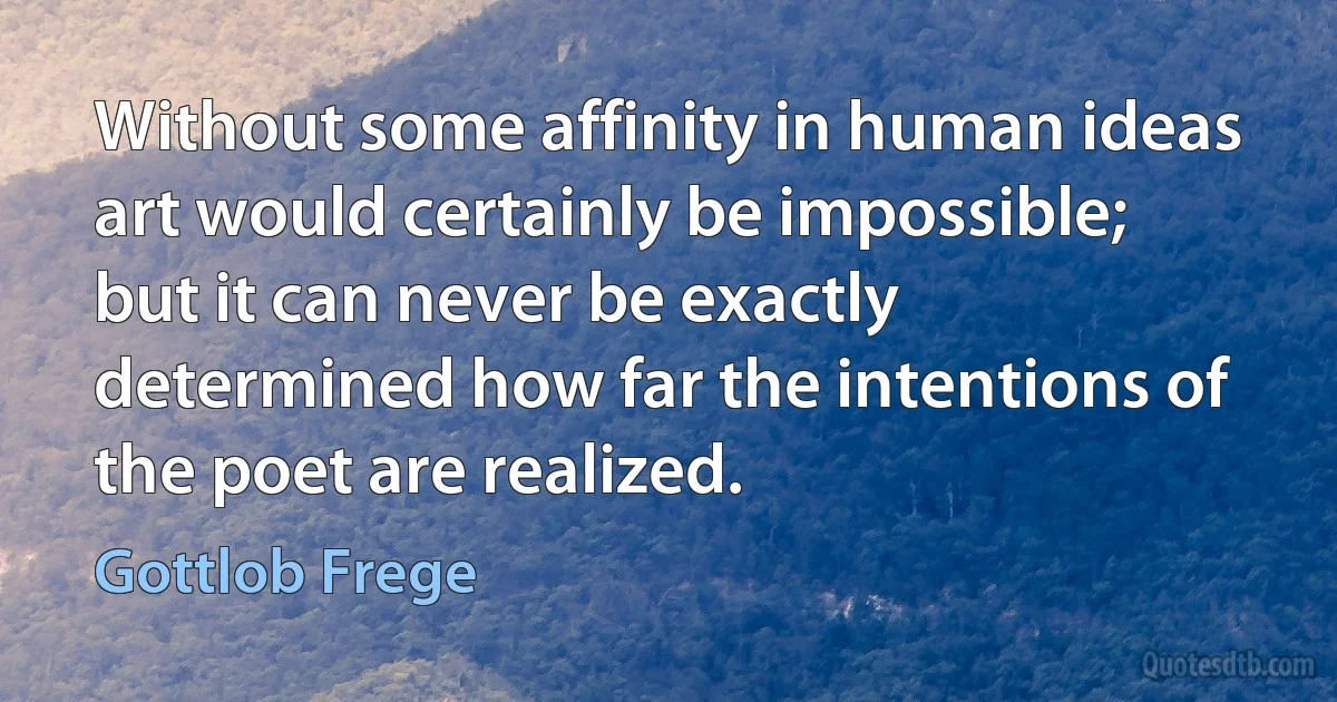 Without some affinity in human ideas art would certainly be impossible; but it can never be exactly determined how far the intentions of the poet are realized. (Gottlob Frege)