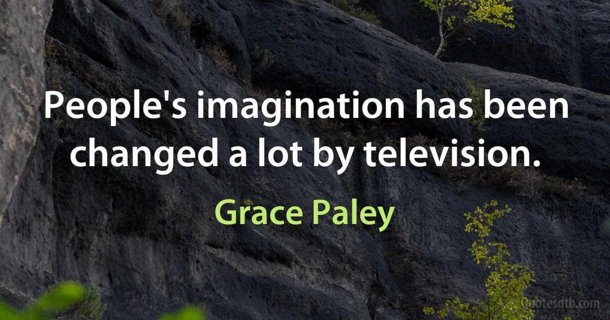 People's imagination has been changed a lot by television. (Grace Paley)