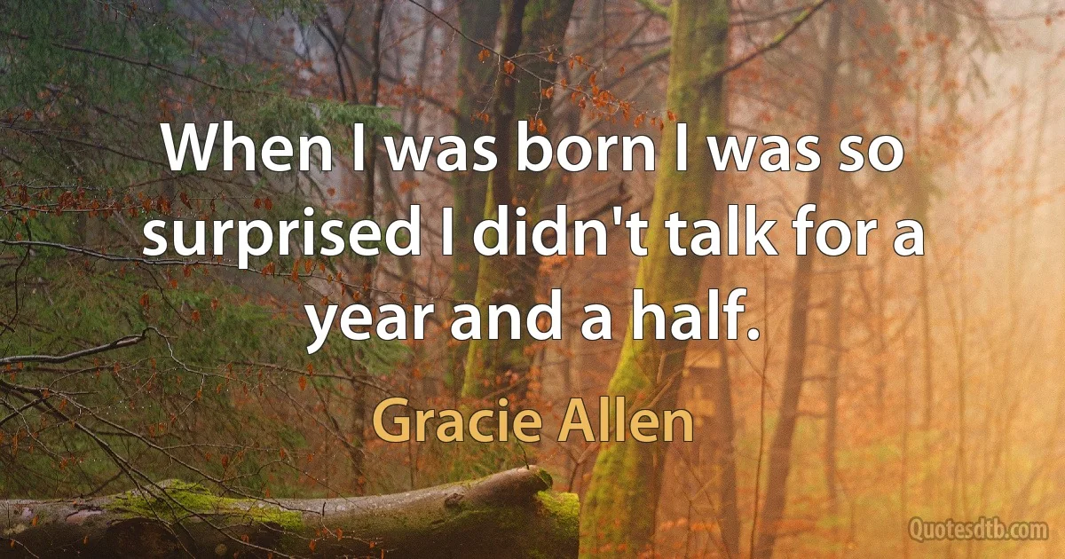 When I was born I was so surprised I didn't talk for a year and a half. (Gracie Allen)