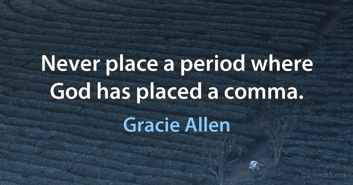 Never place a period where God has placed a comma. (Gracie Allen)