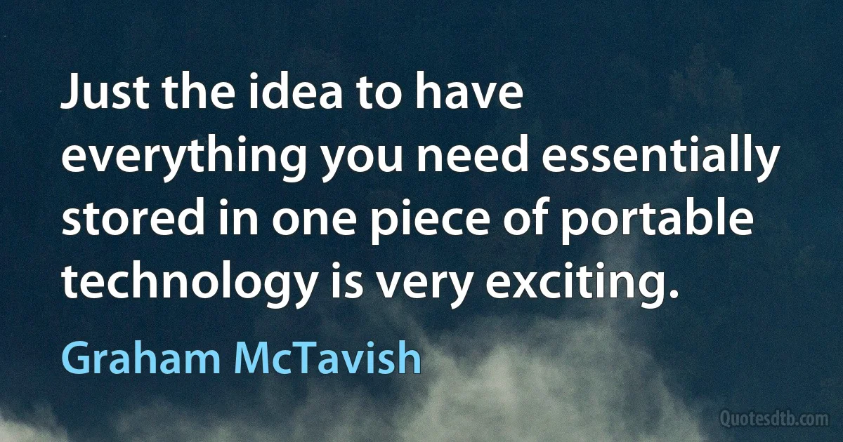 Just the idea to have everything you need essentially stored in one piece of portable technology is very exciting. (Graham McTavish)