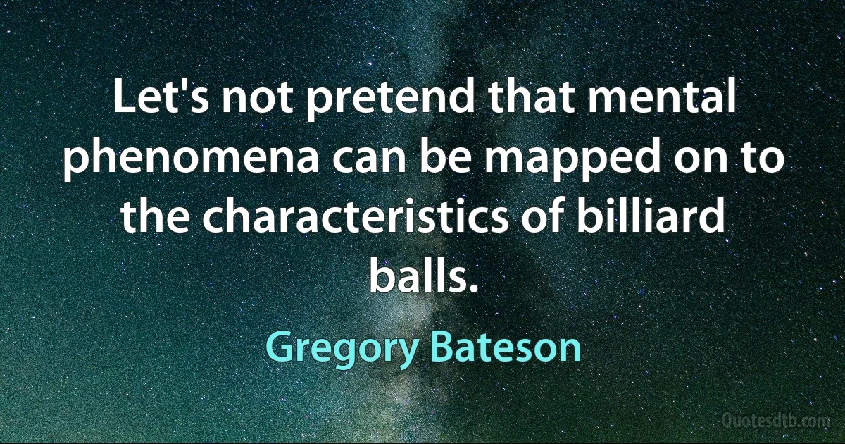 Let's not pretend that mental phenomena can be mapped on to the characteristics of billiard balls. (Gregory Bateson)