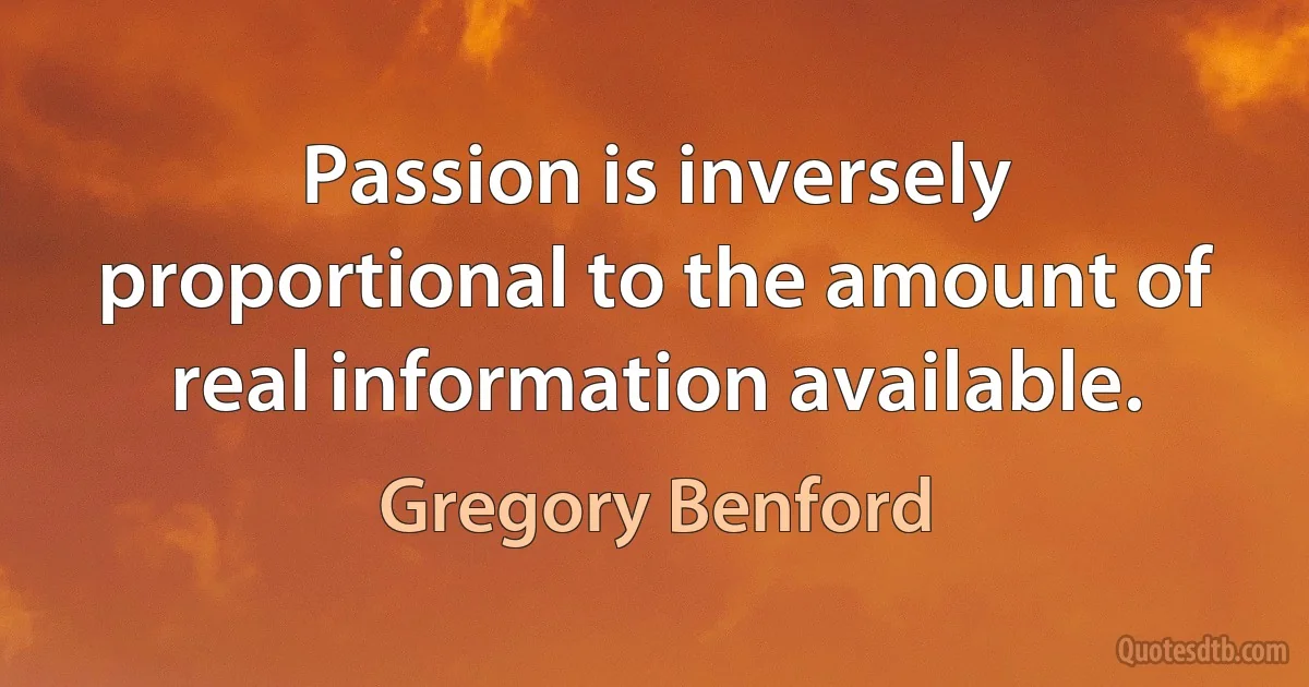 Passion is inversely proportional to the amount of real information available. (Gregory Benford)