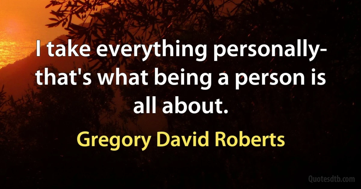 I take everything personally- that's what being a person is all about. (Gregory David Roberts)