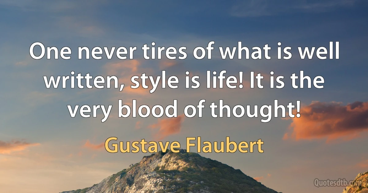 One never tires of what is well written, style is life! It is the very blood of thought! (Gustave Flaubert)