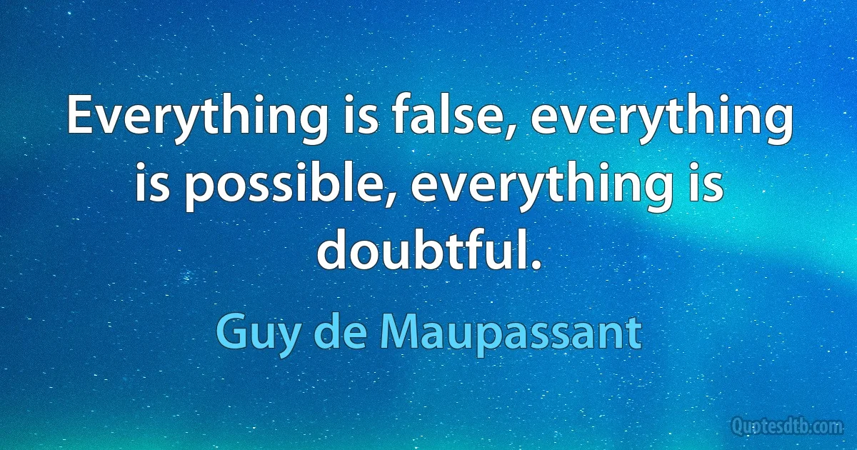 Everything is false, everything is possible, everything is doubtful. (Guy de Maupassant)