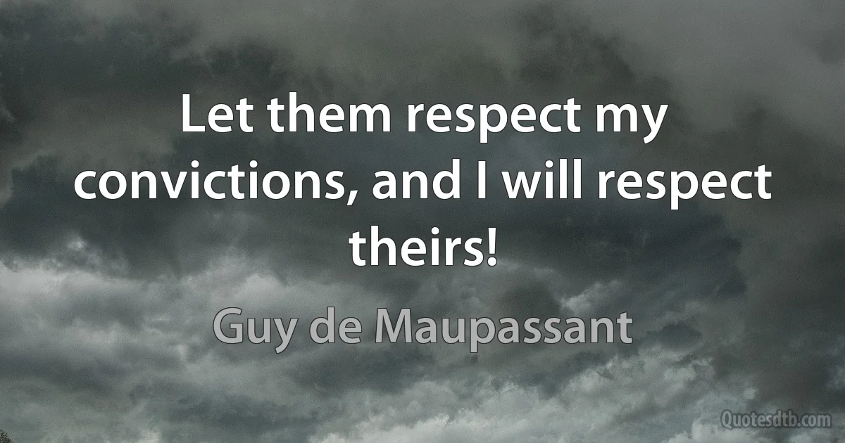 Let them respect my convictions, and I will respect theirs! (Guy de Maupassant)