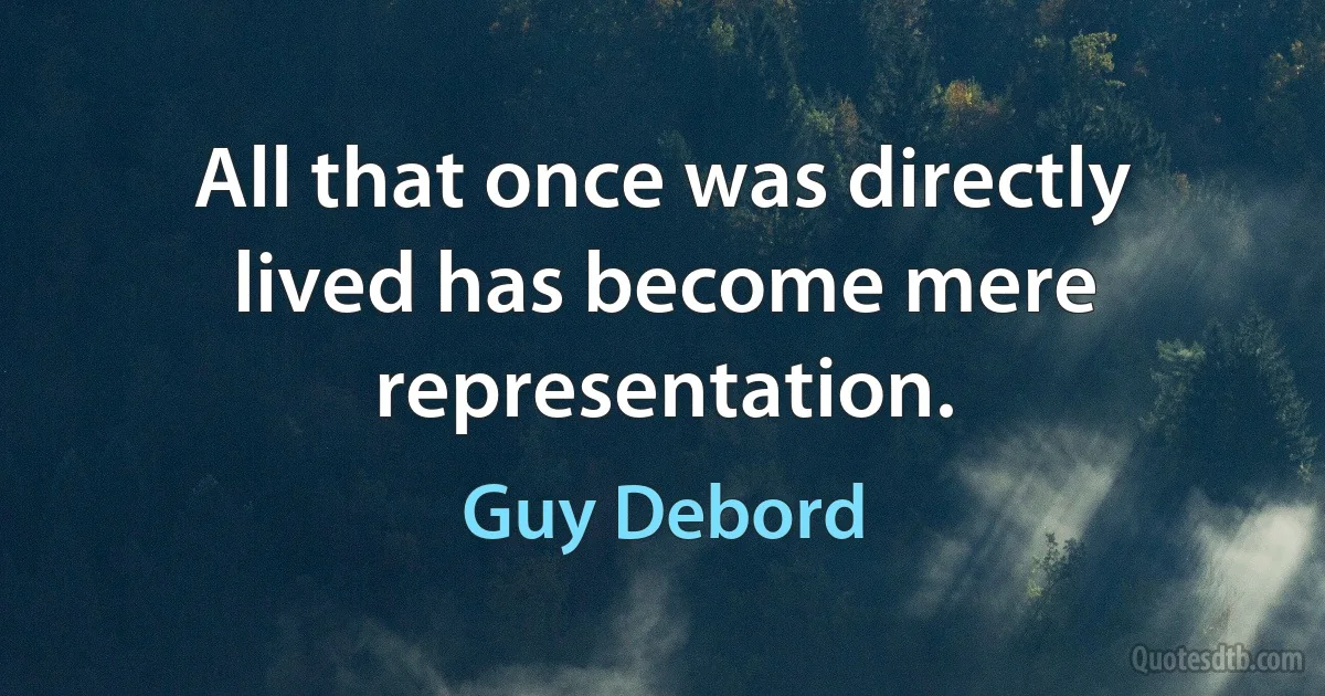 All that once was directly lived has become mere representation. (Guy Debord)