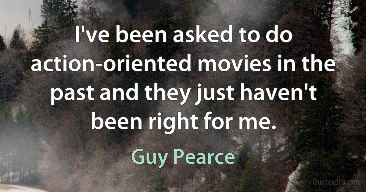 I've been asked to do action-oriented movies in the past and they just haven't been right for me. (Guy Pearce)