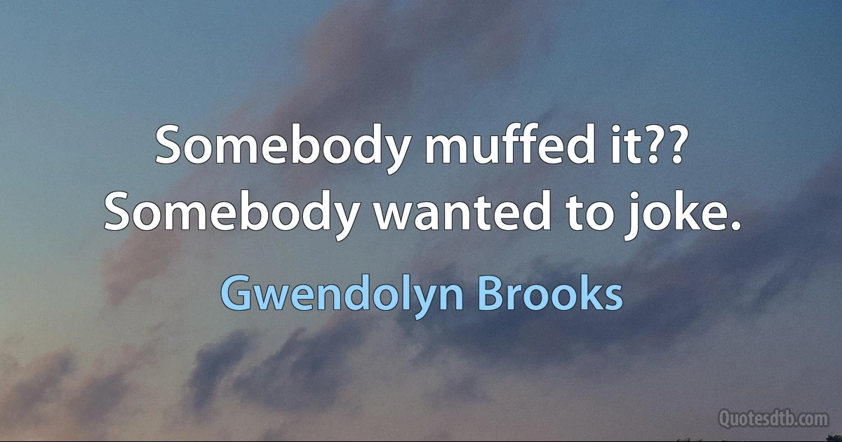 Somebody muffed it?? Somebody wanted to joke. (Gwendolyn Brooks)