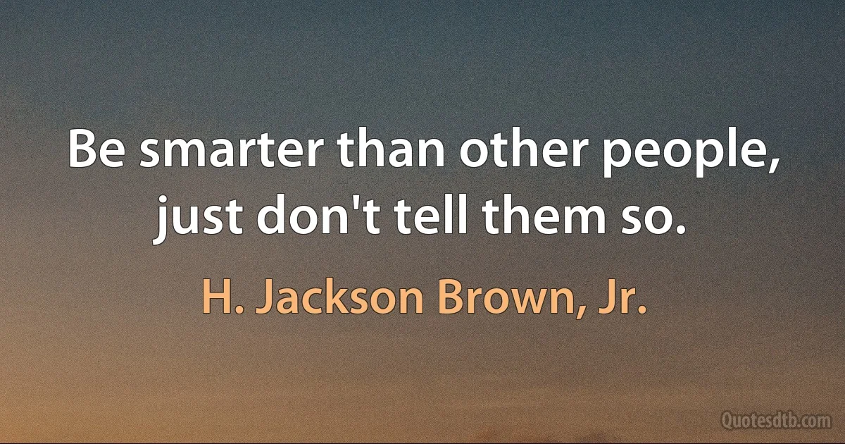 Be smarter than other people, just don't tell them so. (H. Jackson Brown, Jr.)