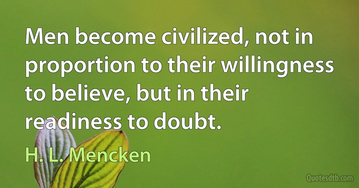 Men become civilized, not in proportion to their willingness to believe, but in their readiness to doubt. (H. L. Mencken)