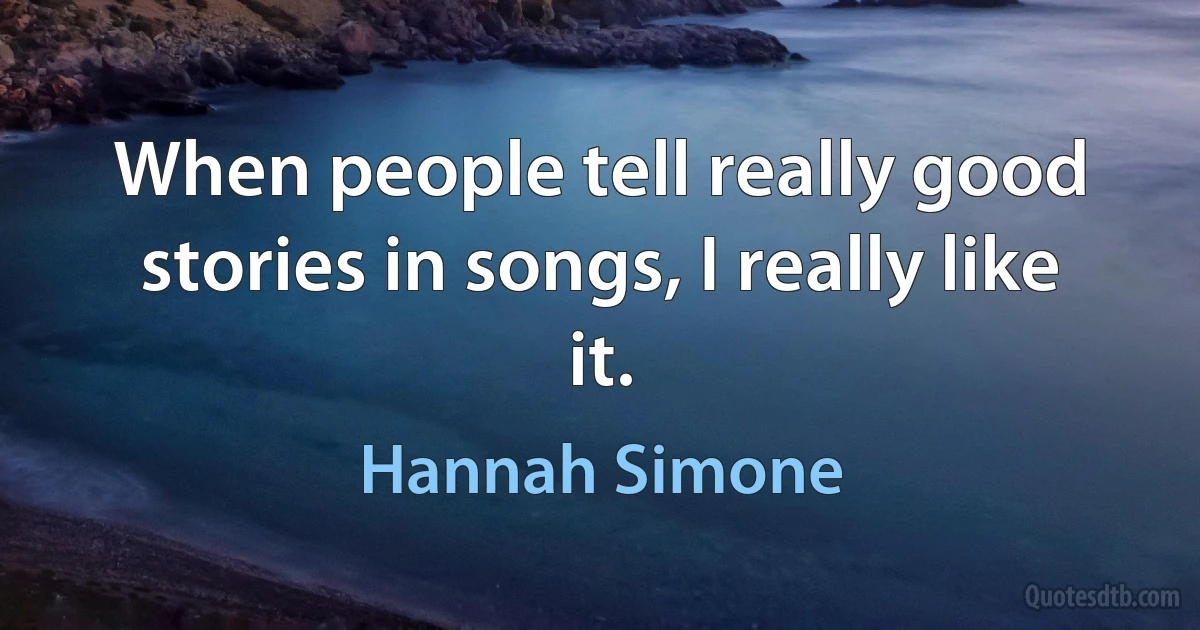 When people tell really good stories in songs, I really like it. (Hannah Simone)